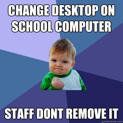 change desktop on school computer staff dont remove it  Success Kid