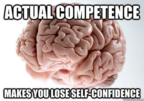 Actual competence makes you lose self-confidence  Scumbag Brain