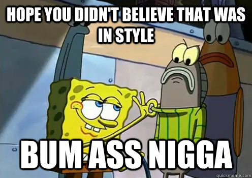 hope you didn't believe that was in style Bum Ass Nigga  