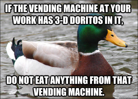 If the vending machine at your work has 3-D doritos in it, do not eat anything from that vending machine. - If the vending machine at your work has 3-D doritos in it, do not eat anything from that vending machine.  Actual Advice Mallard