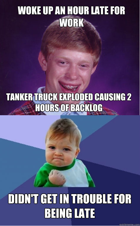 Woke up an hour late for work Tanker truck exploded causing 2 hours of backlog Didn't get in trouble for being late - Woke up an hour late for work Tanker truck exploded causing 2 hours of backlog Didn't get in trouble for being late  Bad Luck Brian and Success Kid