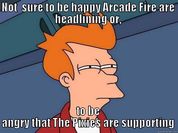 NOT  SURE TO BE HAPPY ARCADE FIRE ARE HEADLINING OR, TO BE ANGRY THAT THE PIXIES ARE SUPPORTING Futurama Fry