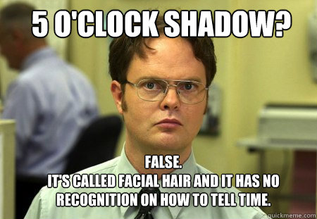 5 o'clock shadow? FALSE.  
It's called facial hair and it has no recognition on how to tell time. - 5 o'clock shadow? FALSE.  
It's called facial hair and it has no recognition on how to tell time.  Misc