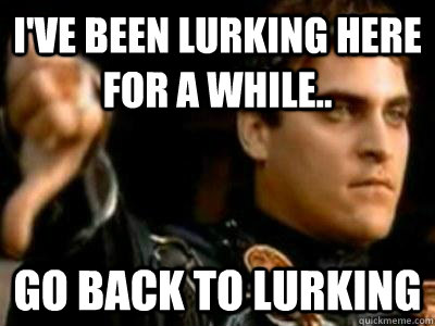 I've been lurking here for a while.. Go back to lurking  Downvoting Roman
