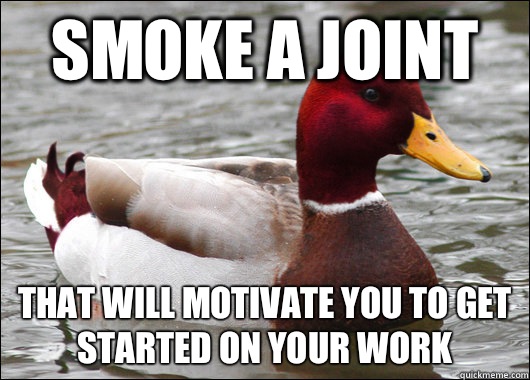 Smoke a joint That will motivate you to get started on your work  Malicious Advice Mallard