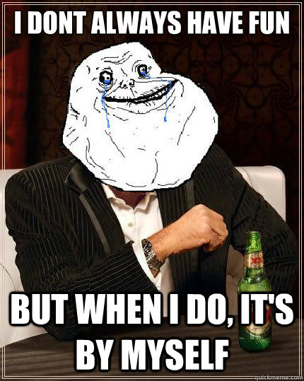 I dont always have fun but when i do, it's by myself  Most Forever Alone In The World