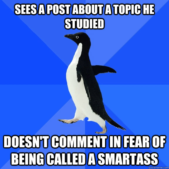 Sees a post about a topic he studied doesn't comment in fear of being called a smartass  Socially Awkward Penguin