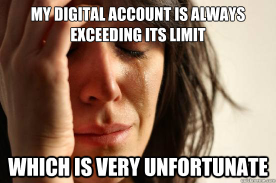 My digital account is always exceeding its limit Which is very unfortunate  First World Problems