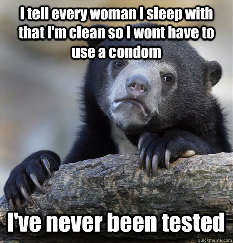 I tell every woman I sleep with that I'm clean so I wont have to use a condom I've never been tested - I tell every woman I sleep with that I'm clean so I wont have to use a condom I've never been tested  Confession Bear