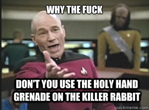 why the fuck don't you use the holy hand grenade on the killer rabbit  Annoyed Picard