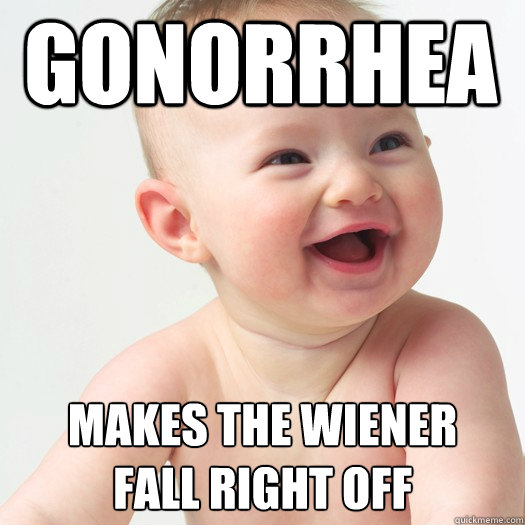 gonorrhea makes the wiener
fall right off  
