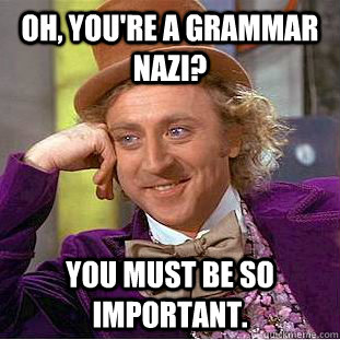 Oh, you're a grammar nazi? You must be so important.  Condescending Wonka