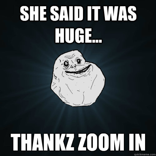 She said it was huge... Thankz zoom in  Forever Alone