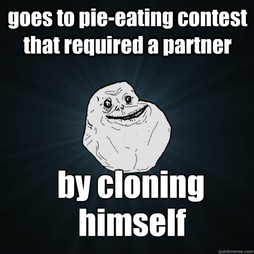 goes to pie-eating contest that required a partner by cloning  himself  Forever Alone