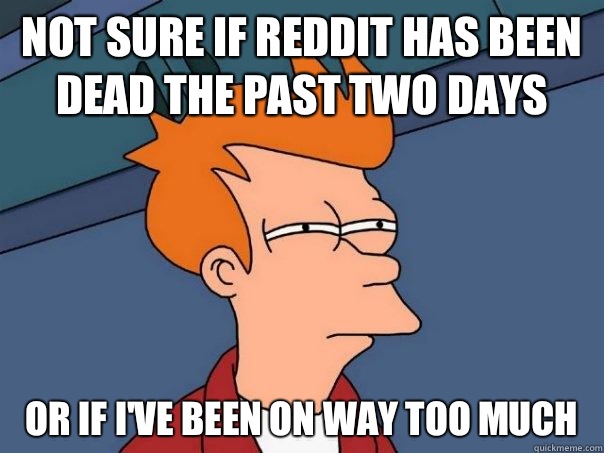 Not sure if Reddit has been dead the past two days Or if I've been on way too much   Futurama Fry