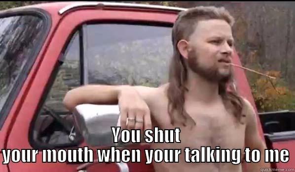  YOU SHUT YOUR MOUTH WHEN YOUR TALKING TO ME Almost Politically Correct Redneck