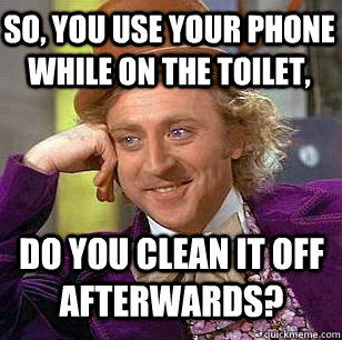 So, you use your phone while on the toilet, do you clean it off afterwards? - So, you use your phone while on the toilet, do you clean it off afterwards?  Condescending Wonka on Girls