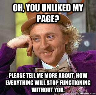 Oh, you unliked my page? Please tell me more about  how everything will stop functioning without you. - Oh, you unliked my page? Please tell me more about  how everything will stop functioning without you.  Misc