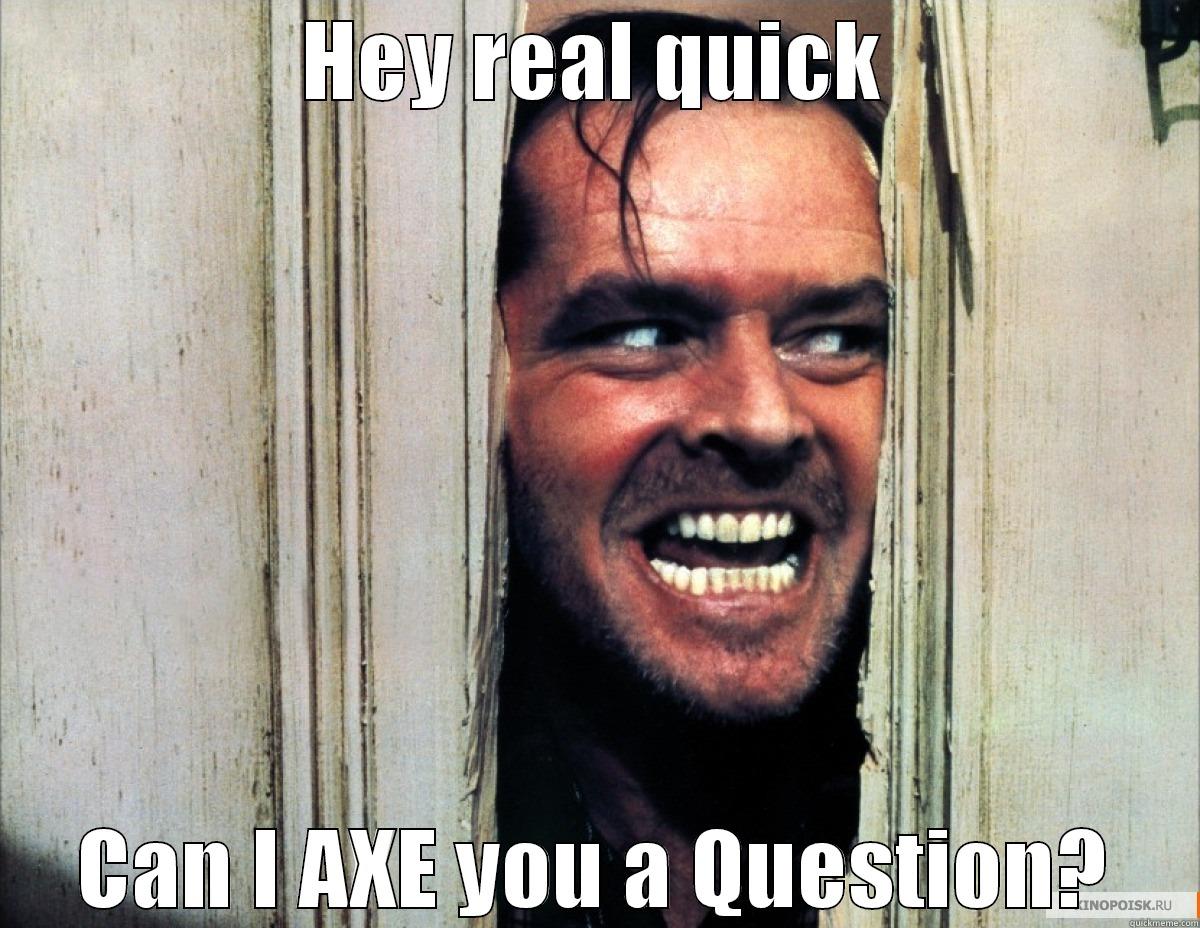 HEY REAL QUICK CAN I AXE YOU A QUESTION? Misc