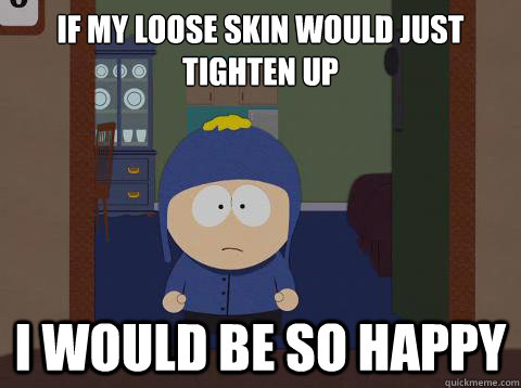 If my loose skin would just tighten up i would be so happy  Craig would be so happy