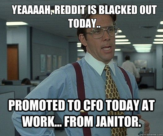 YEAAAAH, Reddit is blacked Out today.. Promoted to CFO today at work... from Janitor.  Lumbergh