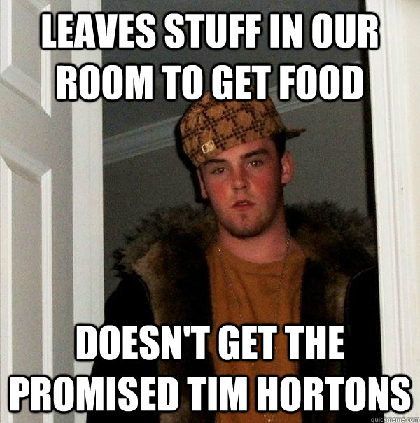 Leaves stuff in our room to get food Doesn't get the promised Tim Hortons  Scumbag Steve