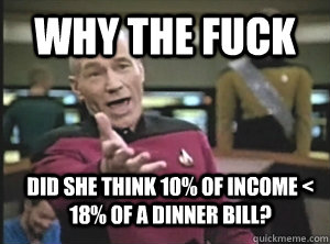 why the fuck Did she think 10% of income < 18% of a dinner bill?  Annoyed Picard