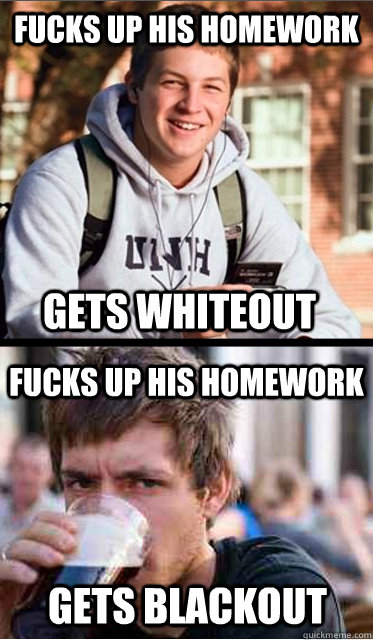 Fucks up his homework gets whiteout Fucks up his homework Gets blackout - Fucks up his homework gets whiteout Fucks up his homework Gets blackout  Freshman Versus Senior