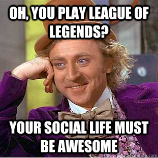 Oh, you play League of Legends? Your social life must be awesome  Creepy Wonka