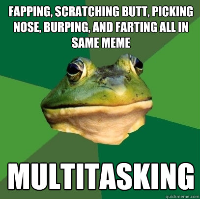 fapping, scratching butt, picking nose, burping, and farting all in same meme multitasking  Foul Bachelor Frog