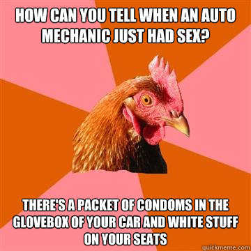 How can you tell when an auto mechanic just had sex? there's a packet of condoms in the glovebox of your car and white stuff on your seats  Anti-Joke Chicken