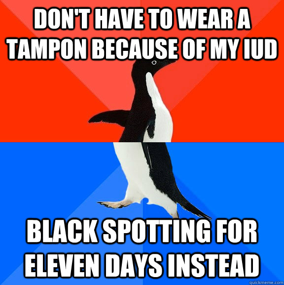 don't have to wear a tampon because of my IUD black spotting for eleven days instead  - don't have to wear a tampon because of my IUD black spotting for eleven days instead   Socially Awesome Awkward Penguin