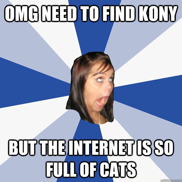 OMG NEED TO FIND KONY BUT THE INTERNET IS SO FULL OF CATS  Annoying Facebook Girl