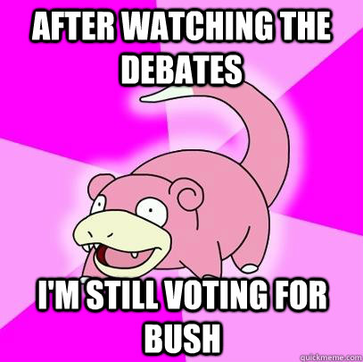 after watching the debates I'm still voting for Bush  Slowpoke