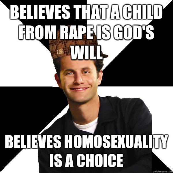 Believes that a child from rape is god's will Believes homosexuality is a choice  Scumbag Christian