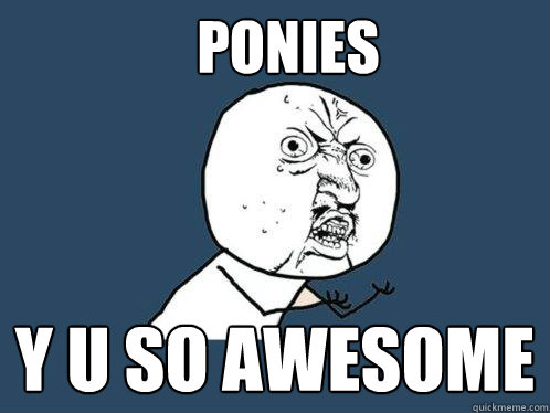 PONIES Y U SO AWESOME  Y U No