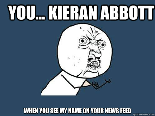you... kieran abbott WHEN YOU SEE MY NAME ON YOUR NEWS FEED  Y U No