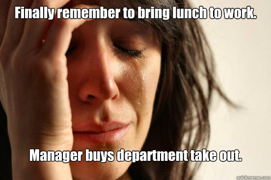 Finally remember to bring lunch to work. Manager buys department take out.  First World Problems