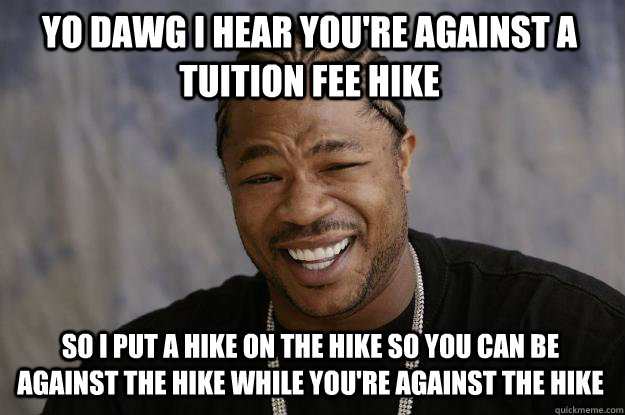 YO DAWG I HEAR YOU'RE AGAINST A TUITION FEE HIKE SO I PUT A HIKE ON THE HIKE SO YOU CAN BE AGAINST THE HIKE WHILE YOU'RE AGAINST THE HIKE  Xzibit meme