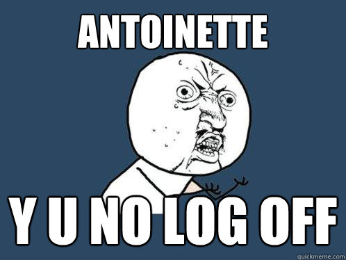 ANTOINETTE Y u no log off  Y U No