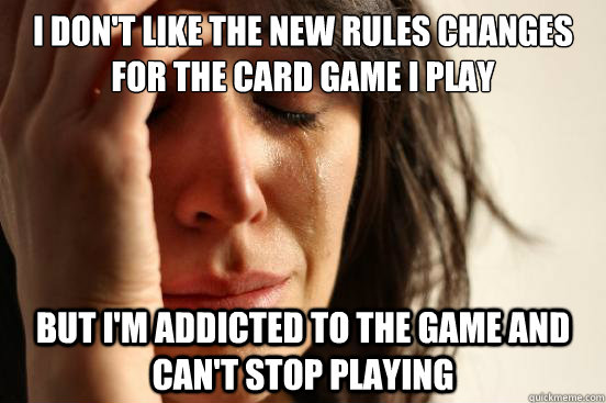 I don't like the new rules changes for the card game i play but i'm addicted to the game and can't stop playing  First World Problems