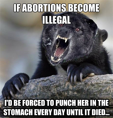 If abortions become illegal I'd be forced to punch her in the stomach every day until it died...  