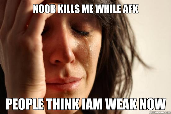 noob kills me while afk people think iam weak now  First World Problems