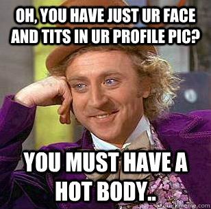 Oh, you have just ur face and tits in ur profile pic? you must have a hot body..  Condescending Wonka
