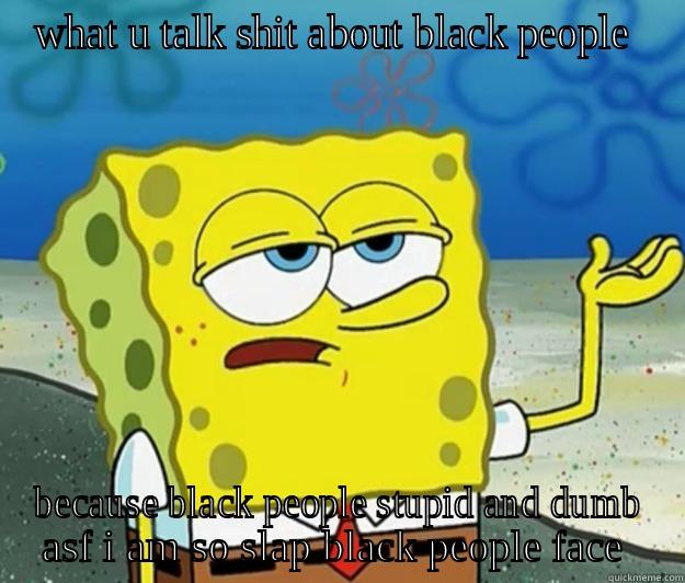 WHAT U TALK SHIT ABOUT BLACK PEOPLE  BECAUSE BLACK PEOPLE STUPID AND DUMB ASF I AM SO SLAP BLACK PEOPLE FACE  Tough Spongebob