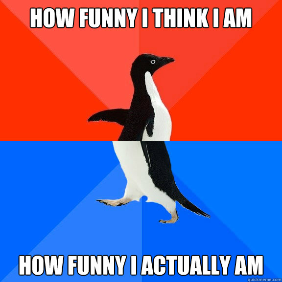 How funny I think i am How funny I actually am  Socially Awesome Awkward Penguin