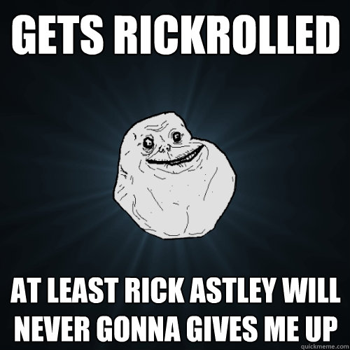 gets rickrolled at least rick astley will never gonna gives me up  Forever Alone