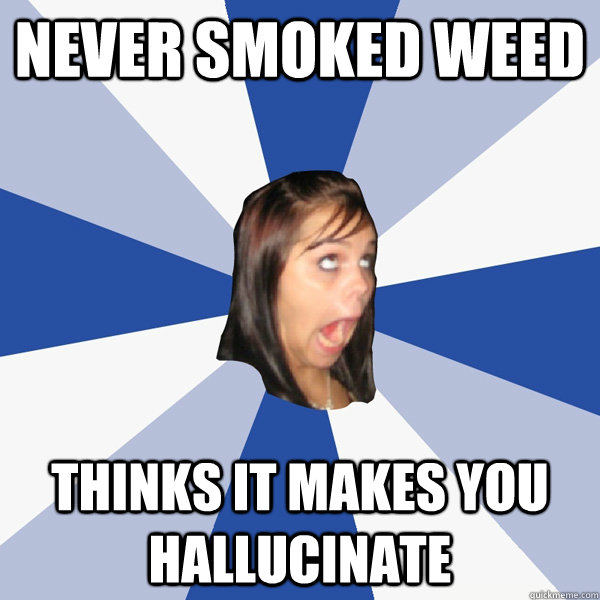 NEVER SMOKED WEED THINKS IT MAKES YOU HALLUCINATE  Annoying Facebook Girl