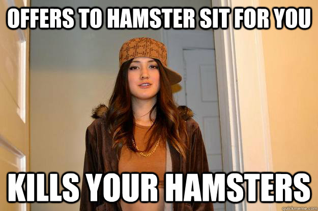 Offers to hamster sit for you kills your hamsters - Offers to hamster sit for you kills your hamsters  Scumbag Stephanie