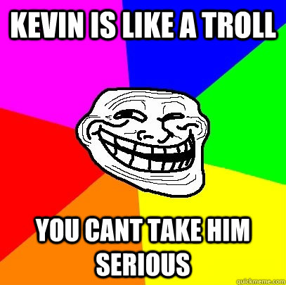 Kevin is like a troll You cant take him serious  Troll Face